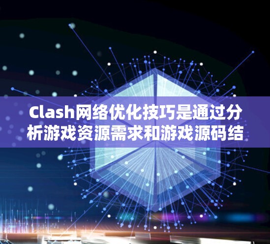 Clash网络优化技巧是通过分析游戏资源需求和游戏源码结构，实现游戏性能提升的重要方法。以下是详细的优化技巧和步骤
