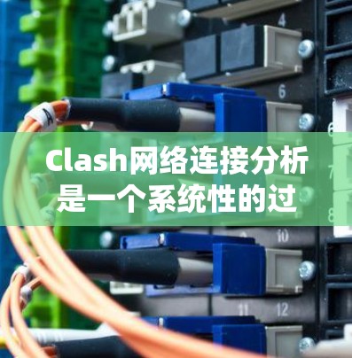 Clash网络连接分析是一个系统性的过程，旨在评估Clash网络中的连接情况，以优化用户体验和网络稳定性。以下是对Clash网络连接分析的详细总结