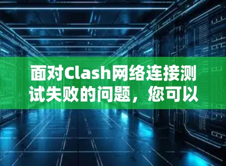 面对Clash网络连接测试失败的问题，您可以按照以下步骤进行排查和解决