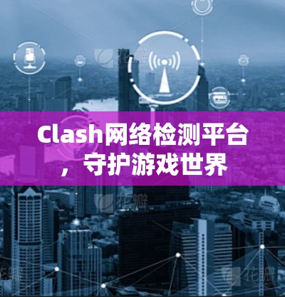 Clash网络检测平台，守护游戏世界