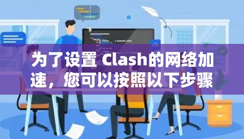 为了设置 Clash的网络加速,您可以按照以下步骤操作 为了设置 Clash的网络加速,您可以按照以下步骤操作