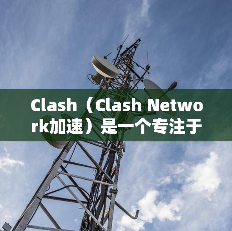 Clash（Clash Network加速）是一个专注于加速游戏的开源平台，允许玩家使用加速器来加速他们的游戏体验。以下是关于Clash网络加速的常见问题和解答