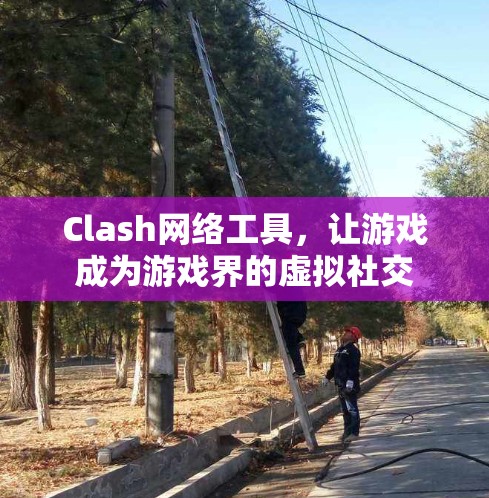 Clash网络工具，让游戏成为游戏界的虚拟社交
