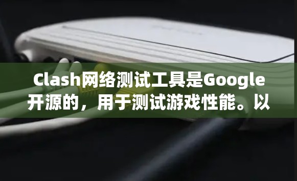Clash网络测试工具是Google开源的，用于测试游戏性能。以下是详细的步骤说明