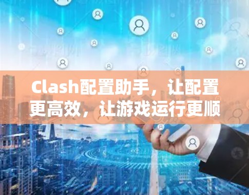 Clash配置助手，让配置更高效，让游戏运行更顺畅