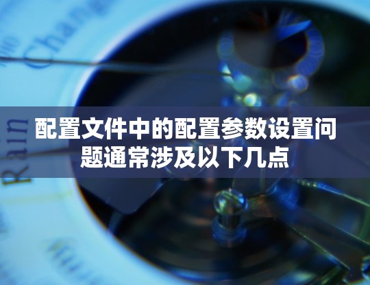 配置文件中的配置参数设置问题通常涉及以下几点 配置文件中的配置参数设置问题通常涉及以下几点