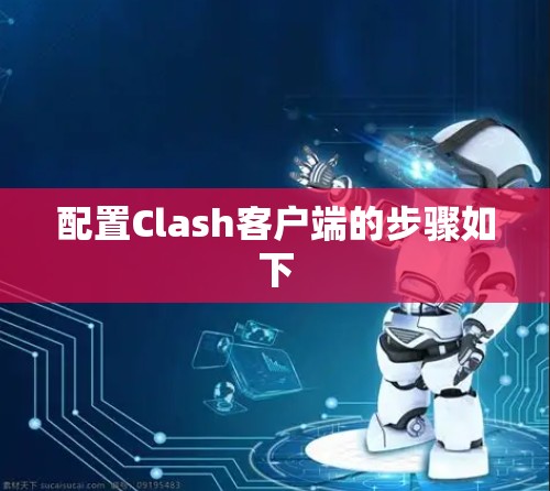 配置Clash客户端的步骤如下 配置Clash客户端的步骤如下