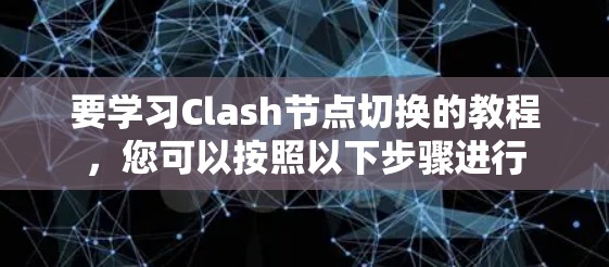 要学习Clash节点切换的教程，您可以按照以下步骤进行