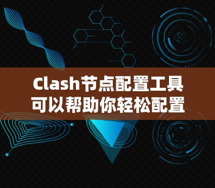 Clash节点配置工具可以帮助你轻松配置节点，包括名称、扩展块、负载均衡、扩展存储、网络连接和资源管理。以下是详细的配置步骤和注意事项