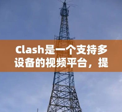 Clash是一个支持多设备的视频平台，提供多种方式分享视频以获得奖励。以下是详细的分享步骤和使用指南