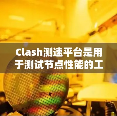 Clash测速平台是用于测试节点性能的工具，帮助开发者优化游戏性能。以下是使用Clash测速平台测试节点性能的步骤指南