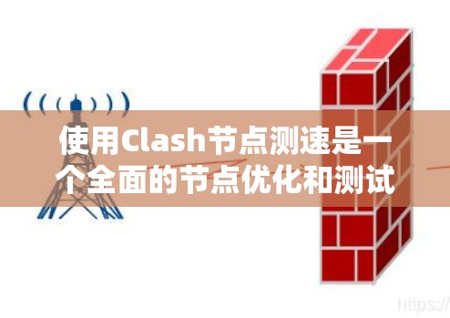使用Clash节点测速是一个全面的节点优化和测试工具，适合对游戏节点优化感兴趣的人。以下是一个系统化的步骤指南，帮助你高效地学习和使用Clash节点测速