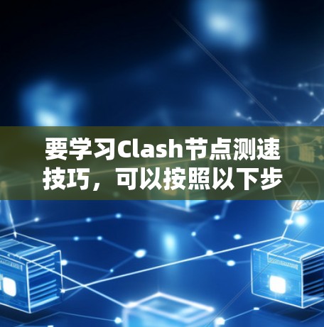 要学习Clash节点测速技巧,可以按照以下步骤进行 要学习Clash节点测速技巧,可以按照以下步骤进行