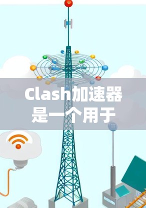 Clash加速器是一个用于提升游戏性能的加速器，适合在PC上运行。以下是下载和使用Clash加速器的步骤