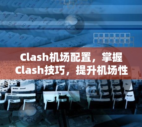 Clash机场配置，掌握Clash技巧，提升机场性能