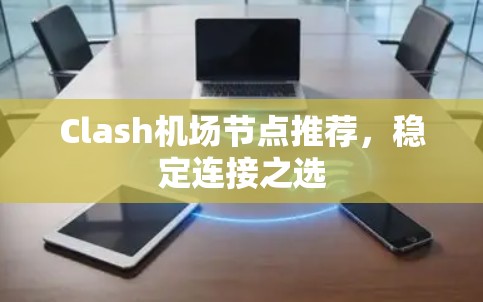 Clash机场节点推荐,稳定连接之选 Clash机场节点推荐,稳定连接之选