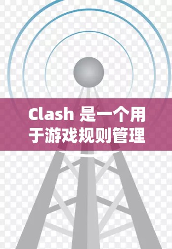 Clash 是一个用于游戏规则管理的工具，适用于多种游戏类型。以下是一个详细且有条理的Clash规则设置指南，帮助您系统地管理规则