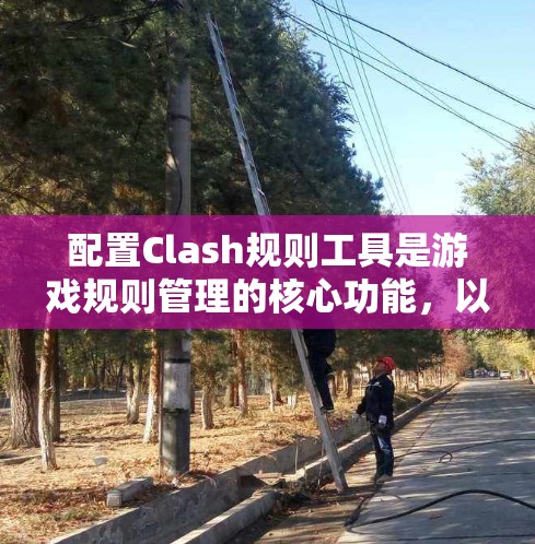 配置Clash规则工具是游戏规则管理的核心功能,以下是详细的配置步骤和注意事项 配置Clash规则工具是游戏规则管理的核心功能,以下是详细的配置步骤和注意事项