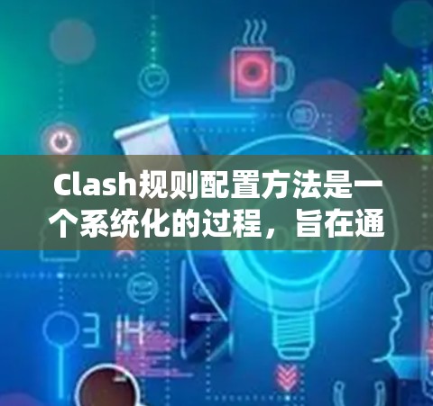 Clash规则配置方法是一个系统化的过程，旨在通过配置游戏规则来调整游戏体验。以下是详细的规则配置步骤