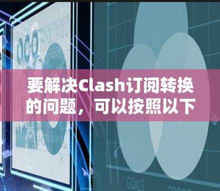 要解决Clash订阅转换的问题,可以按照以下步骤进行 要解决Clash订阅转换的问题,可以按照以下步骤进行