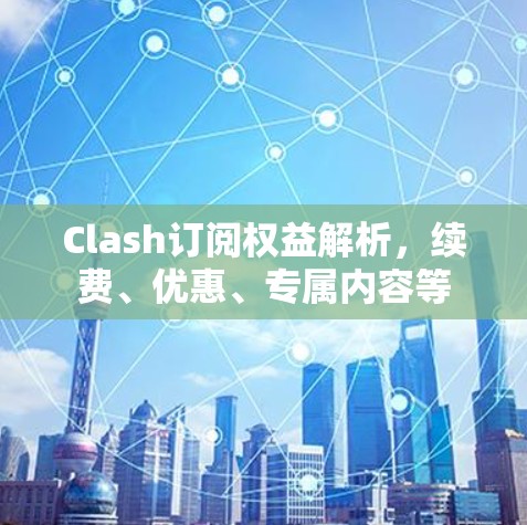 Clash订阅权益解析,续费、优惠、专属内容等 Clash订阅权益解析,续费、优惠、专属内容等