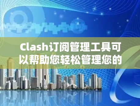 Clash订阅管理工具可以帮助您轻松管理您的订阅，但如果您遇到问题，下面是一些常见的解决方法