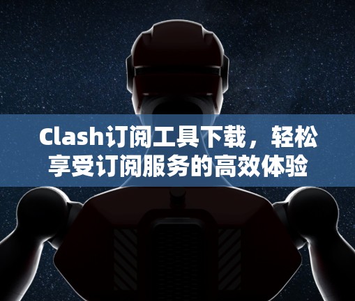 Clash订阅工具下载，轻松享受订阅服务的高效体验