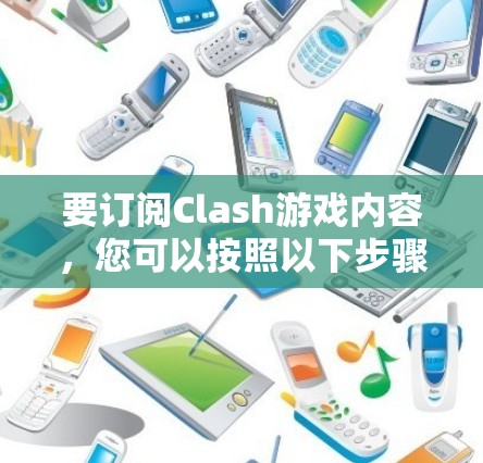 要订阅Clash游戏内容，您可以按照以下步骤操作