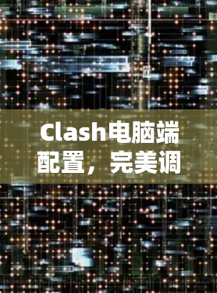 Clash电脑端配置，完美调色，提升游戏体验