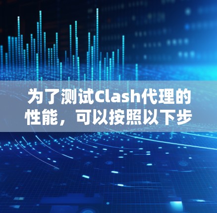 为了测试Clash代理的性能,可以按照以下步骤进行 为了测试Clash代理的性能,可以按照以下步骤进行