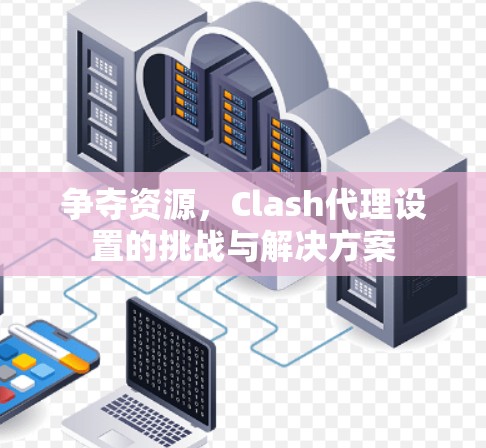 争夺资源，Clash代理设置的挑战与解决方案