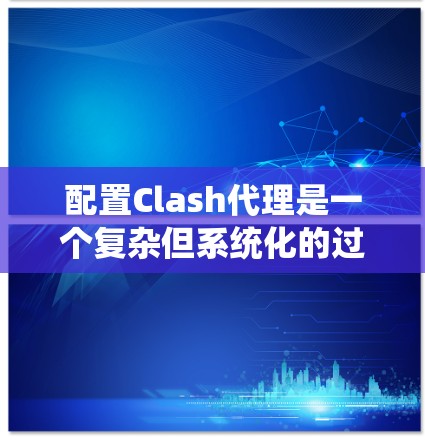 配置Clash代理是一个复杂但系统化的过程，需要遵循以下步骤，确保每个部分都正确无误