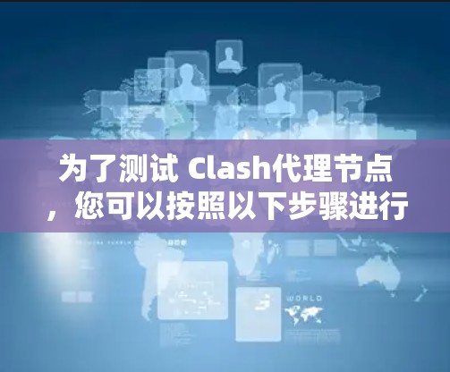 为了测试 Clash代理节点，您可以按照以下步骤进行
