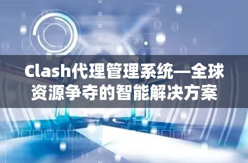 Clash代理管理系统—全球资源争夺的智能解决方案