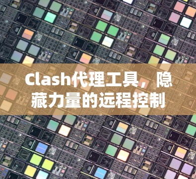 Clash代理工具,隐藏力量的远程控制 Clash代理工具,隐藏力量的远程控制