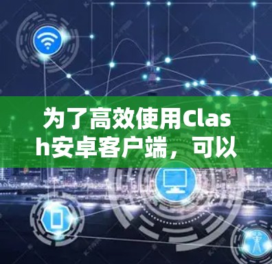 为了高效使用Clash安卓客户端，可以按照以下步骤进行