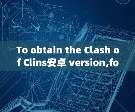 To obtain the Clash of Clins安卓 version,follow these organized steps: To obtain the Clash of Clins安卓 version,follow these organized steps: