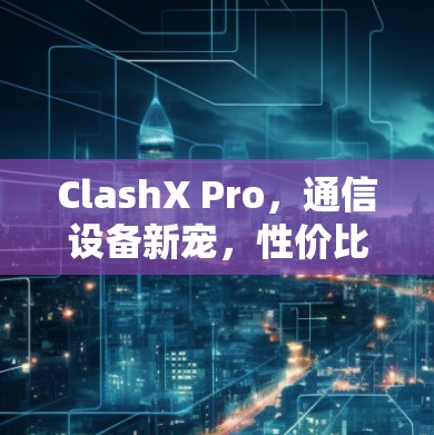 ClashX Pro，通信设备新宠，性价比与性能并存