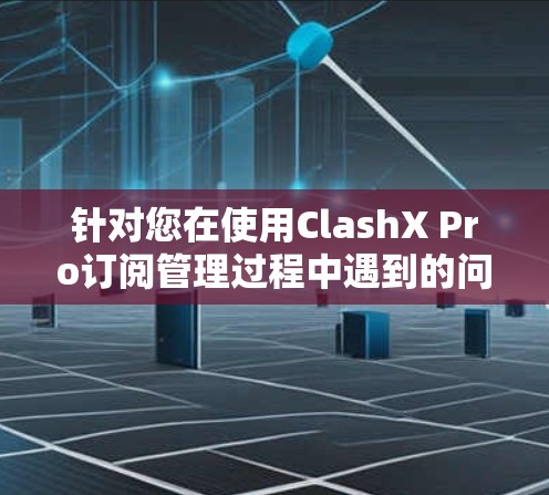 针对您在使用ClashX Pro订阅管理过程中遇到的问题，以下是详细的解决方案