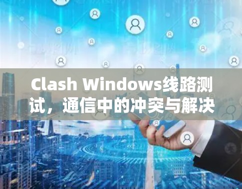 Clash Windows线路测试，通信中的冲突与解决方案