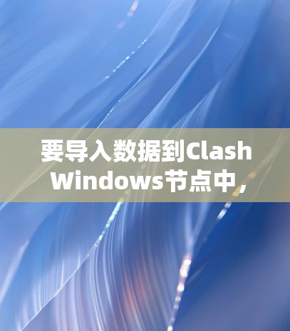 要导入数据到Clash Windows节点中，您可以按照以下步骤操作