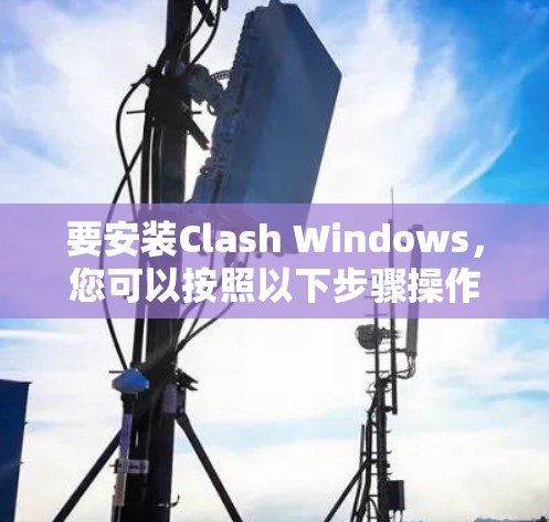 要安装Clash Windows，您可以按照以下步骤操作