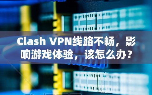 Clash VPN线路不畅，影响游戏体验，该怎么办？