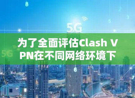 为了全面评估Clash VPN在不同网络环境下的速度表现，以下是详细的步骤说明