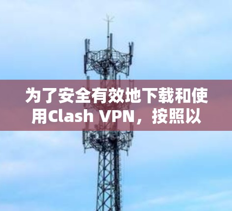 为了安全有效地下载和使用Clash VPN,按照以下步骤操作 为了安全有效地下载和使用Clash VPN,按照以下步骤操作
