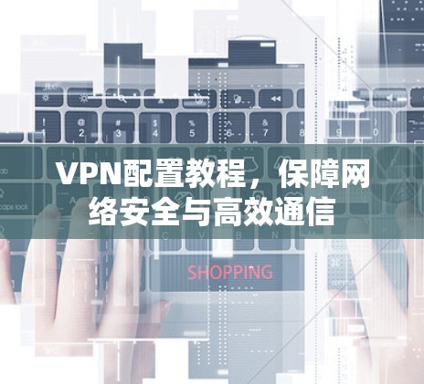 VPN配置教程，保障网络安全与高效通信