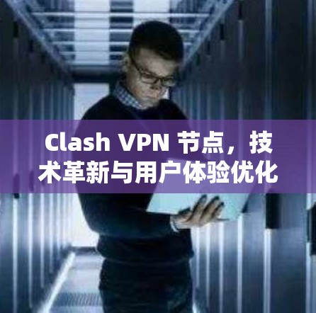 Clash VPN 节点，技术革新与用户体验优化