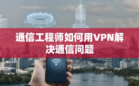 通信工程师如何用VPN解决通信问题