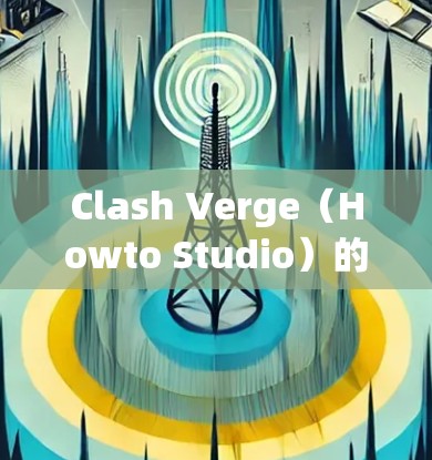 Clash Verge（Howto Studio）的设置教程是一个非常实用的资源，可以帮助你管理游戏内的资源和自动加载功能。以下是一些基本的设置步骤，以便你能够顺利使用Clash Verge