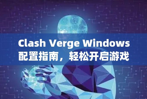 Clash Verge Windows配置指南，轻松开启游戏世界